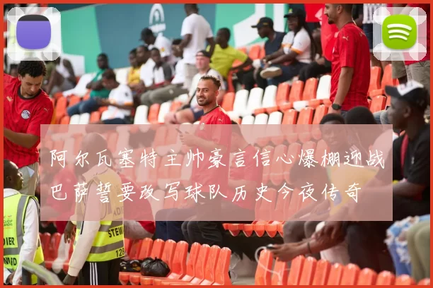 阿尔瓦塞特主帅豪言信心爆棚迎战巴萨誓要改写球队历史今夜传奇